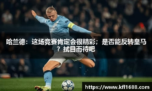 哈兰德：这场竞赛肯定会很精彩；是否能反转皇马？拭目而待吧